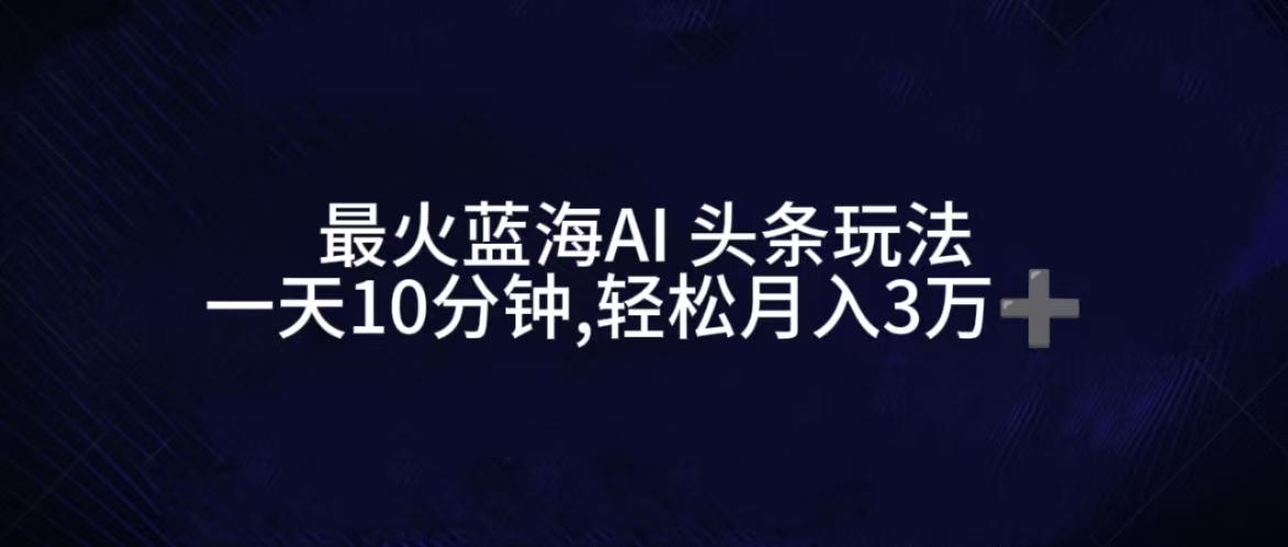 最火蓝海AI头条玩法，一天10分钟，收益可观，小白轻松月入3万+